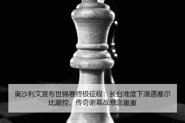 奥沙利文宣布世锦赛终极征程：长台准度下滑遇塞尔比磨控，传奇谢幕战悬念重重